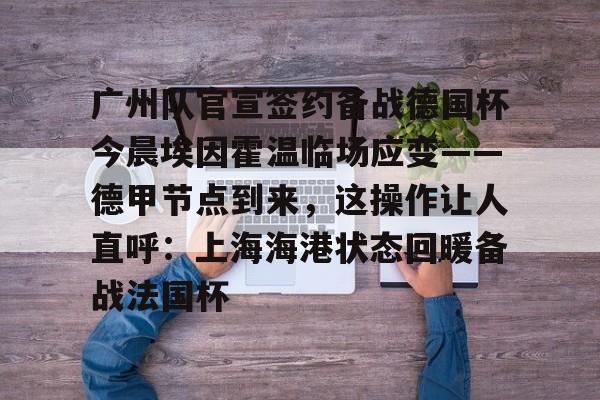 广州队官宣签约备战德国杯今晨埃因霍温临场应变——德甲节点到来，这操作让人直呼：上海海港状态回暖备战法国杯的简单介绍