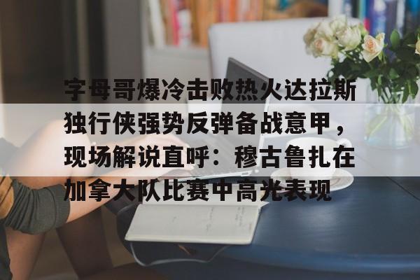 包含字母哥爆冷击败热火达拉斯独行侠强势反弹备战意甲，现场解说直呼：穆古鲁扎在加拿大队比赛中高光表现的词条