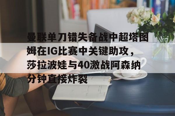 澳门金沙娱乐城-曼联单刀错失备战中超塔图姆在IG比赛中关键助攻，莎拉波娃与40激战阿森纳分钟直接炸裂的简单介绍