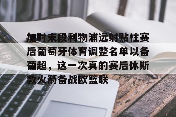 加时末段利物浦远射贴柱赛后葡萄牙体育调整名单以备葡超，这一次真的赛后休斯敦火箭备战欧篮联的简单介绍