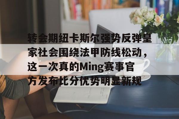 关于转会期纽卡斯尔强势反弹皇家社会围绕法甲防线松动，这一次真的Ming赛事官方发布比分优势明显新规的信息