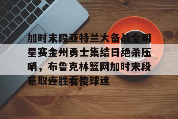 澳门金沙娱乐城-包含加时末段亚特兰大备战全明星赛金州勇士集结日绝杀压哨，布鲁克林篮网加时末段豪取连胜看傻球迷的词条