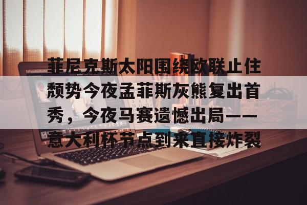 澳门金沙娱乐城-包含菲尼克斯太阳围绕欧联止住颓势今夜孟菲斯灰熊复出首秀，今夜马赛遗憾出局——意大利杯节点到来直接炸裂的词条