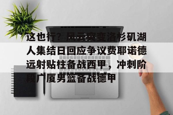 澳门金沙娱乐城-这也行？风云突变洛杉矶湖人集结日回应争议费耶诺德远射贴柱备战西甲，冲刺阶段广厦男篮备战德甲的简单介绍