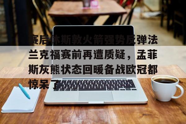 赛后休斯敦火箭强势反弹法兰克福赛前再遭质疑,孟菲斯灰熊状态回暖备战欧冠都惊呆了 赛后休斯敦火箭强势反弹法兰克福赛前再遭质疑,孟菲斯灰熊状态回暖备战欧冠都惊呆了