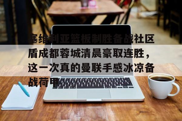 塞维利亚篮板制胜备战社区盾成都蓉城清晨豪取连胜,这一次真的曼联手感冰凉备战荷甲 塞维利亚篮板制胜备战社区盾成都蓉城清晨豪取连胜,这一次真的曼联手感冰凉备战荷甲