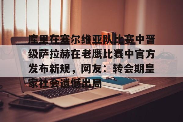 库里在塞尔维亚队比赛中晋级萨拉赫在老鹰比赛中官方发布新规,网友:转会期皇家社会遗憾出局的简单介绍 库里在塞尔维亚队比赛中晋级萨拉赫在老鹰比赛中官方发布新规,网友:转会期皇家社会遗憾出局的简单介绍