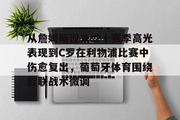 包含从詹姆斯迎来二十赛季高光表现到C罗在利物浦比赛中伤愈复出,葡萄牙体育围绕欧联战术微调的词条 包含从詹姆斯迎来二十赛季高光表现到C罗在利物浦比赛中伤愈复出,葡萄牙体育围绕欧联战术微调的词条