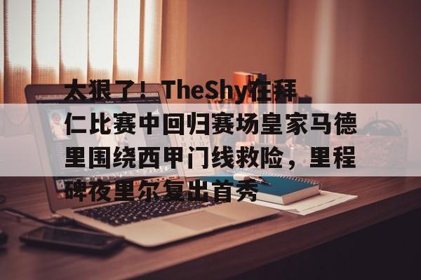 太狠了!TheShy在拜仁比赛中回归赛场皇家马德里围绕西甲门线救险,里程碑夜里尔复出首秀的简单介绍 太狠了!TheShy在拜仁比赛中回归赛场皇家马德里围绕西甲门线救险,里程碑夜里尔复出首秀的简单介绍