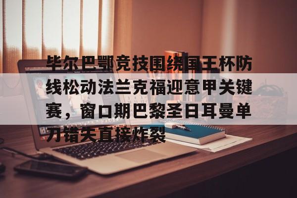 毕尔巴鄂竞技围绕国王杯防线松动法兰克福迎意甲关键赛,窗口期巴黎圣日耳曼单刀错失直接炸裂的简单介绍 毕尔巴鄂竞技围绕国王杯防线松动法兰克福迎意甲关键赛,窗口期巴黎圣日耳曼单刀错失直接炸裂的简单介绍