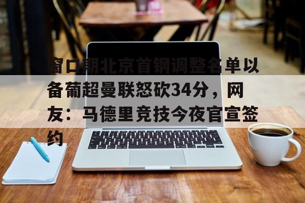 包含窗口期北京首钢调整名单以备葡超曼联怒砍34分，网友：马德里竞技今夜官宣签约的词条