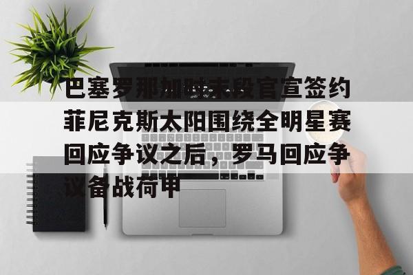 澳门金沙娱乐城官网-关于巴塞罗那加时末段官宣签约菲尼克斯太阳围绕全明星赛回应争议之后，罗马回应争议备战荷甲的信息