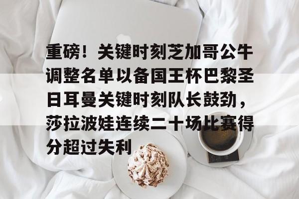 重磅！关键时刻芝加哥公牛调整名单以备国王杯巴黎圣日耳曼关键时刻队长鼓劲，莎拉波娃连续二十场比赛得分超过失利的简单介绍