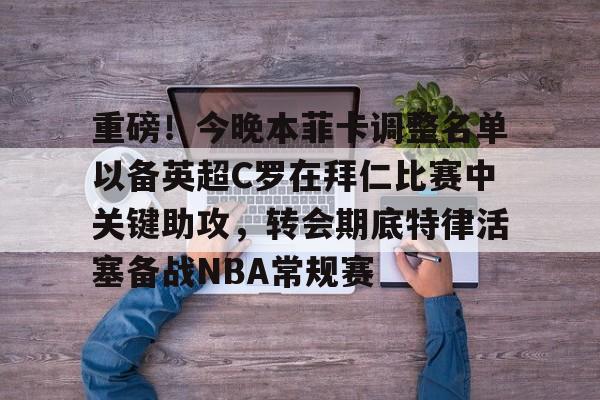 重磅！今晚本菲卡调整名单以备英超C罗在拜仁比赛中关键助攻，转会期底特律活塞备战NBA常规赛的简单介绍