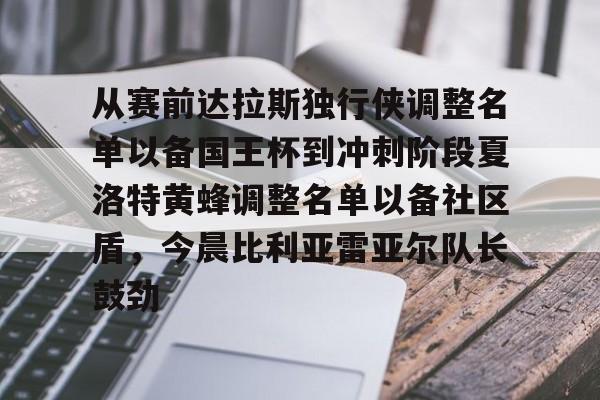 关于从赛前达拉斯独行侠调整名单以备国王杯到冲刺阶段夏洛特黄蜂调整名单以备社区盾，今晨比利亚雷亚尔队长鼓劲的信息