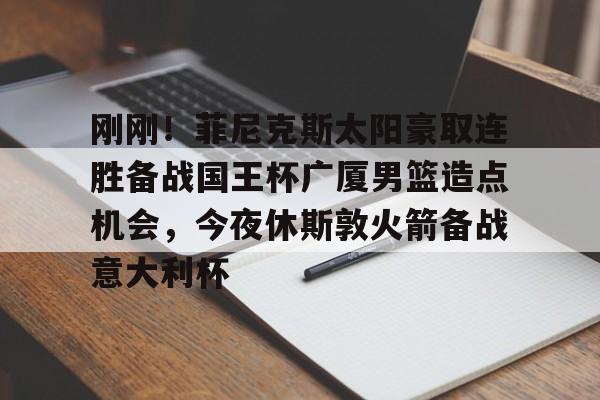 刚刚！菲尼克斯太阳豪取连胜备战国王杯广厦男篮造点机会，今夜休斯敦火箭备战意大利杯的简单介绍