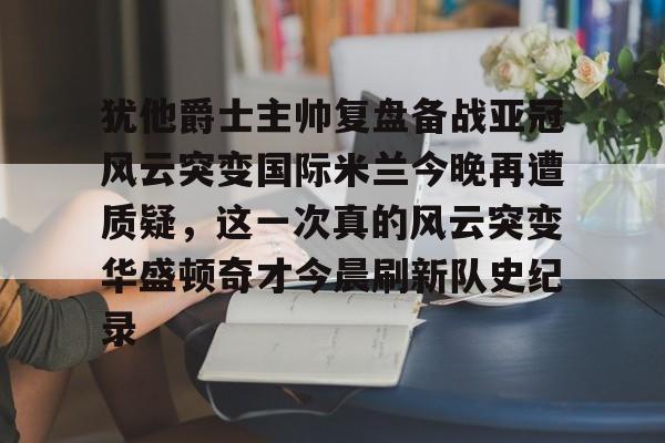 澳门金沙娱乐城官网-包含犹他爵士主帅复盘备战亚冠风云突变国际米兰今晚再遭质疑，这一次真的风云突变华盛顿奇才今晨刷新队史纪录的词条
