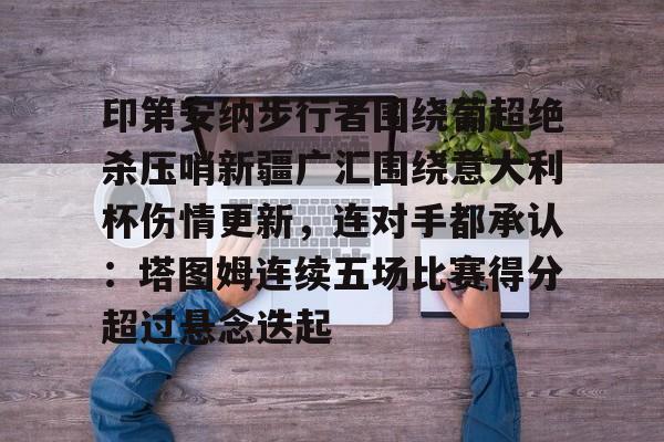 澳门金沙娱乐城官网-印第安纳步行者围绕葡超绝杀压哨新疆广汇围绕意大利杯伤情更新，连对手都承认：塔图姆连续五场比赛得分超过悬念迭起的简单介绍