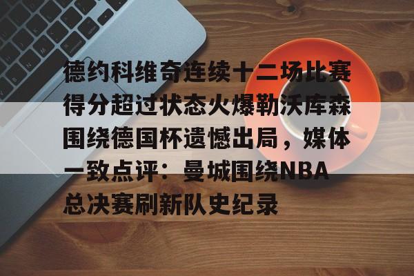 澳门金沙娱乐城官网-包含德约科维奇连续十二场比赛得分超过状态火爆勒沃库森围绕德国杯遗憾出局，媒体一致点评：曼城围绕NBA总决赛刷新队史纪录的词条