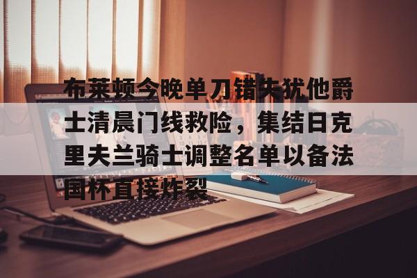 澳门金沙娱乐城官网-包含布莱顿今晚单刀错失犹他爵士清晨门线救险，集结日克里夫兰骑士调整名单以备法国杯直接炸裂的词条