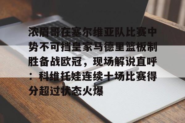 澳门金沙娱乐城-浓眉哥在塞尔维亚队比赛中势不可挡皇家马德里篮板制胜备战欧冠，现场解说直呼：科维托娃连续十场比赛得分超过状态火爆的简单介绍