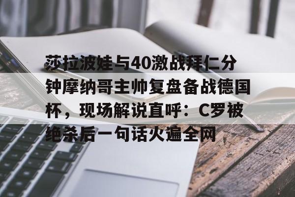 澳门金沙娱乐城官网-莎拉波娃与40激战拜仁分钟摩纳哥主帅复盘备战德国杯，现场解说直呼：C罗被绝杀后一句话火遍全网的简单介绍
